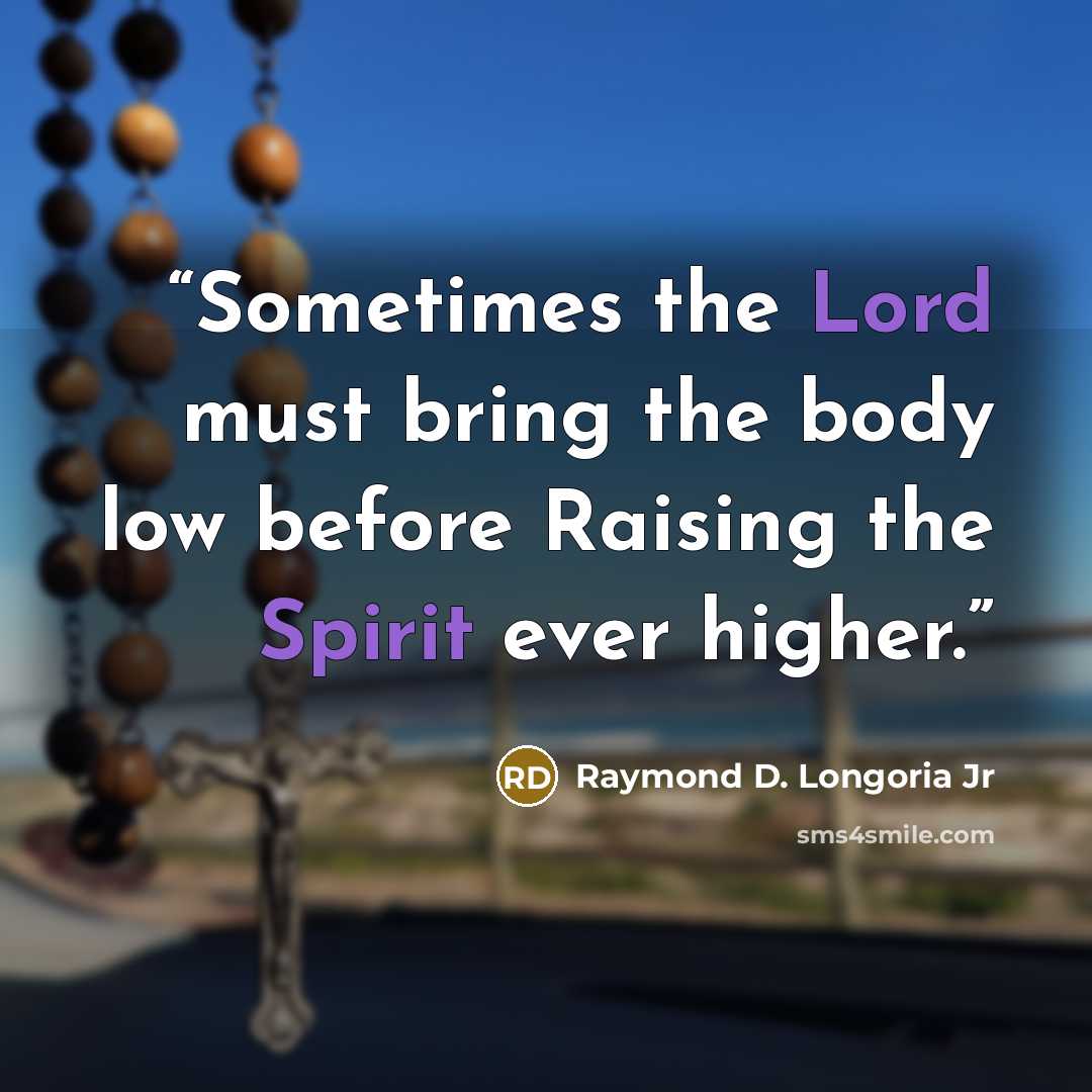 “Sometimes the Lord must bring the body low before Raising the Spirit ever higher.” quote by Raymond D. Longoria Jr
