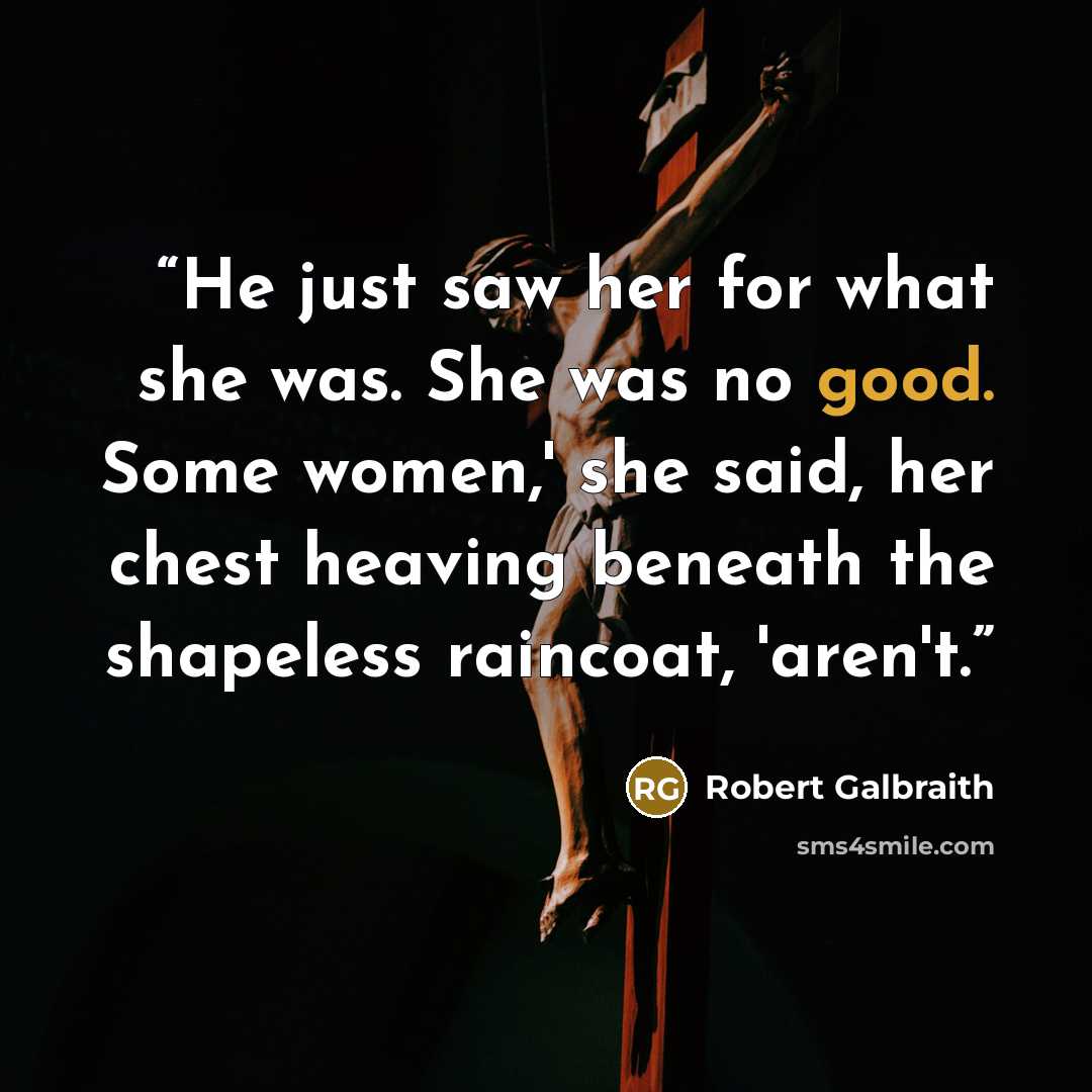 “He just saw her for what she was. She was no good. Some women,' she said, her chest heaving beneath the shapeless raincoat, 'aren't.” quote by Robert Galbraith