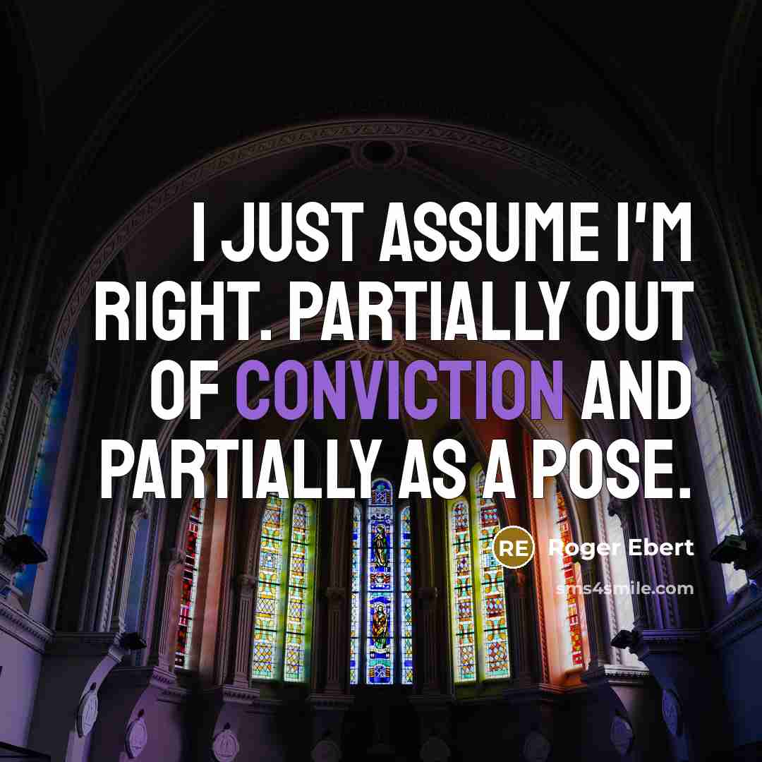 “I just assume I'm right. Partially out of conviction and partially as a pose.” quote by Roger Ebert