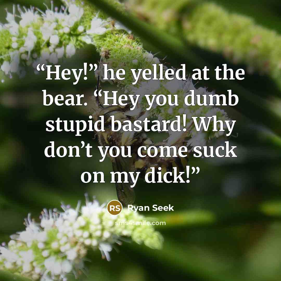 “Hey!” he yelled at the bear. “Hey you dumb stupid bastard! Why don’t you come suck on my dick!” quote by Ryan Seek