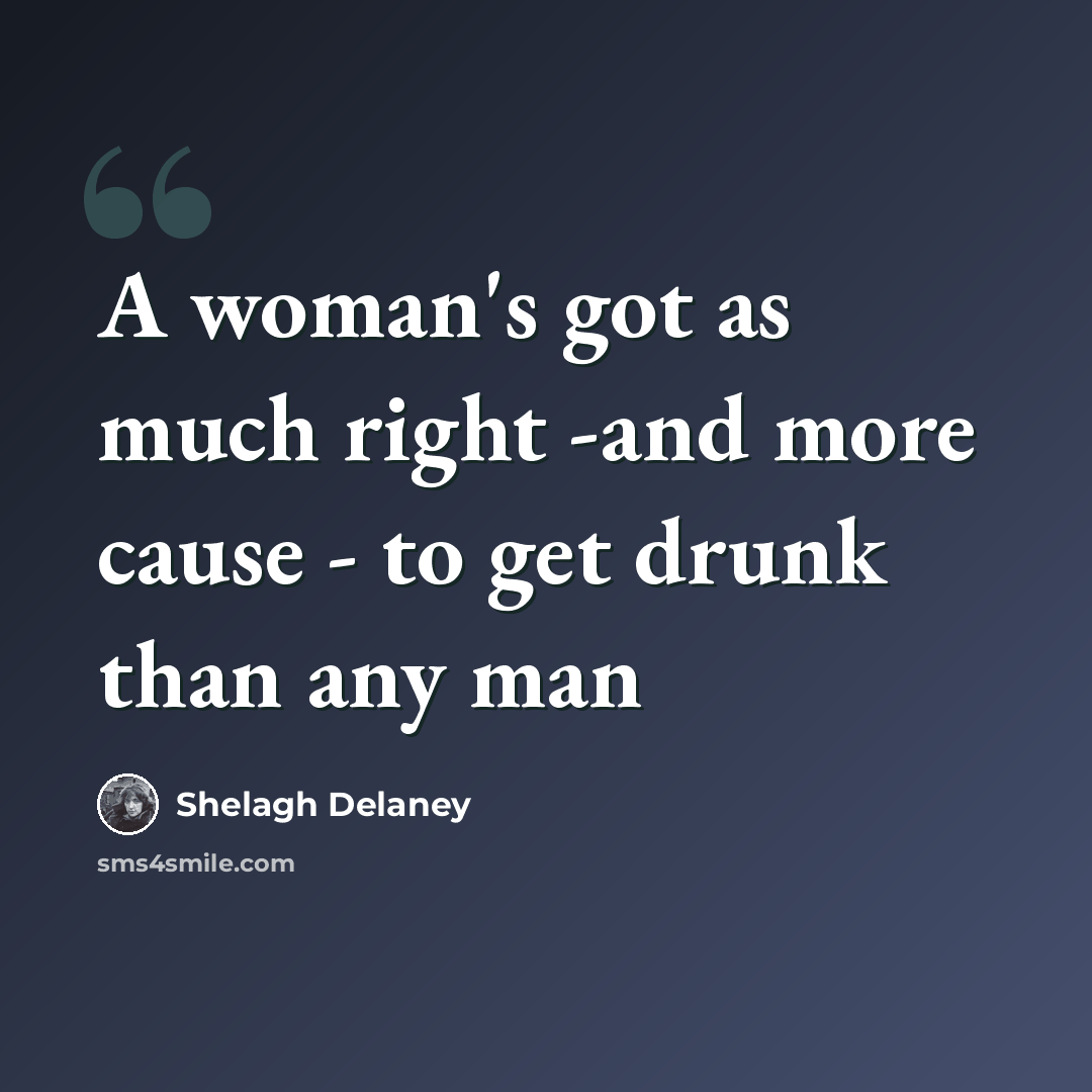 “A woman's got as much right -and more cause - to get drunk than any man” quote by Shelagh Delaney