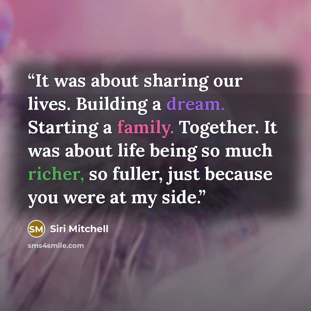 “It was about sharing our lives. Building a dream. Starting a family. Together. It was about life being so much richer, so fuller, just because you were at my side.” quote by Siri Mitchell