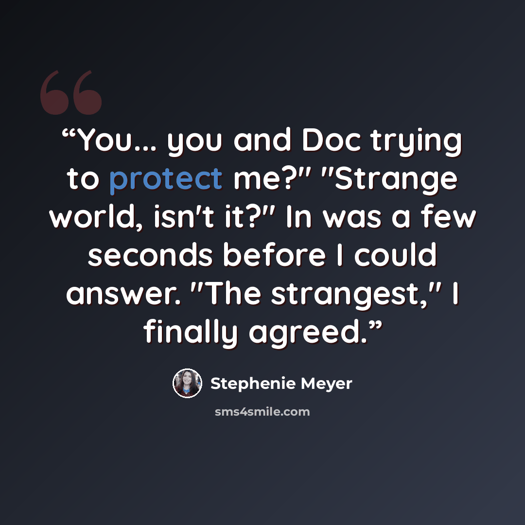 “You... you and Doc trying to protect me?" "Strange world, isn't it?" In was a few seconds before I could answer. "The strangest," I finally agreed.” quote by Stephenie Meyer