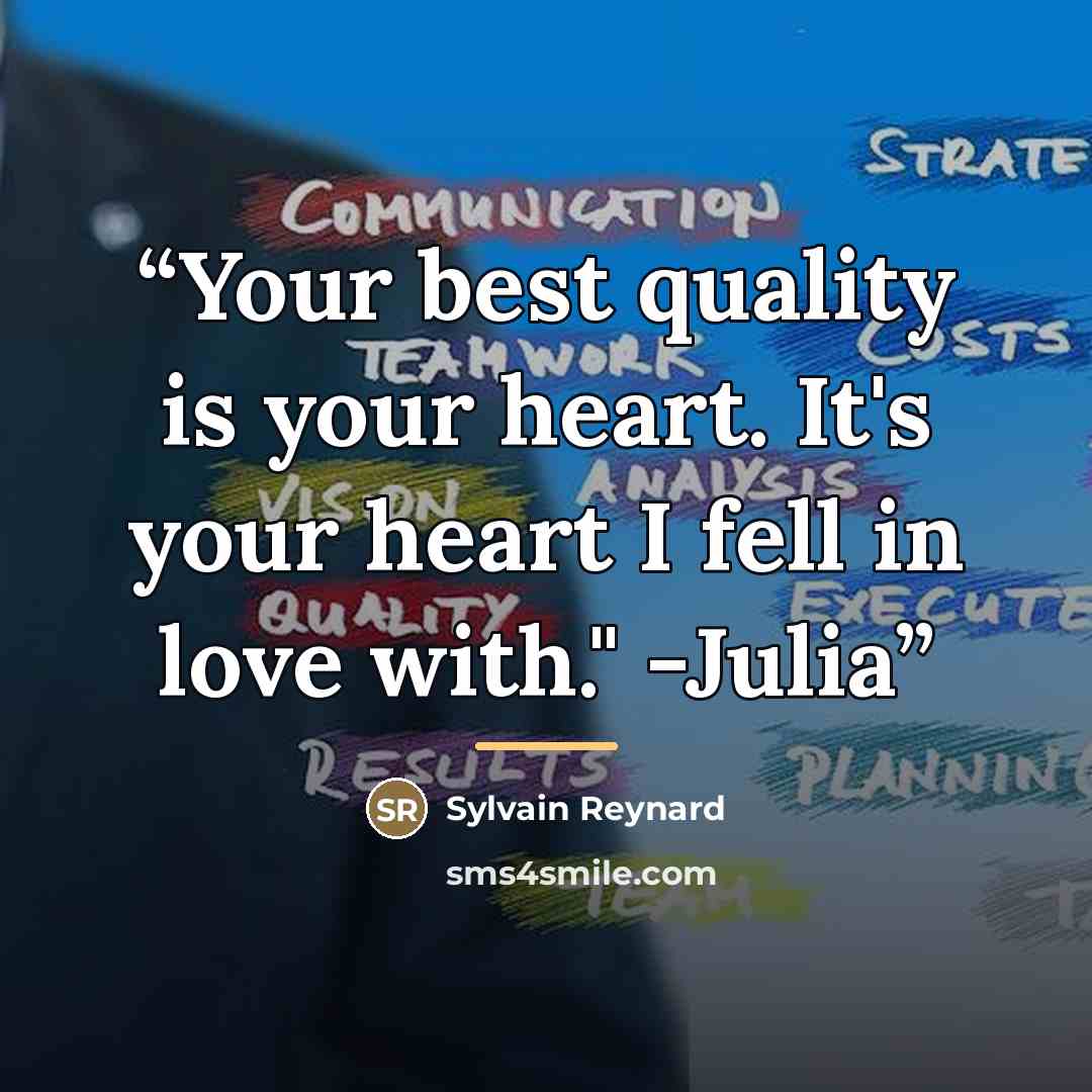 “Your best quality is your heart. It's your heart I fell in love with." -Julia” quote by Sylvain Reynard
