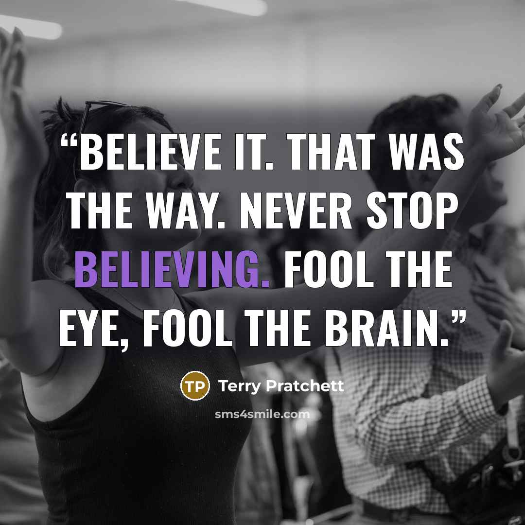 “Believe it. That was the way. Never stop believing. Fool the eye, fool the brain.” quote by Terry Pratchett
