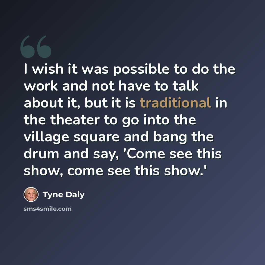 “I wish it was possible to do the work and not have to talk about it, but it is traditional in the theater to go into the village square and bang the drum and say, 'Come see this show, come see this show.'” quote by Tyne Daly