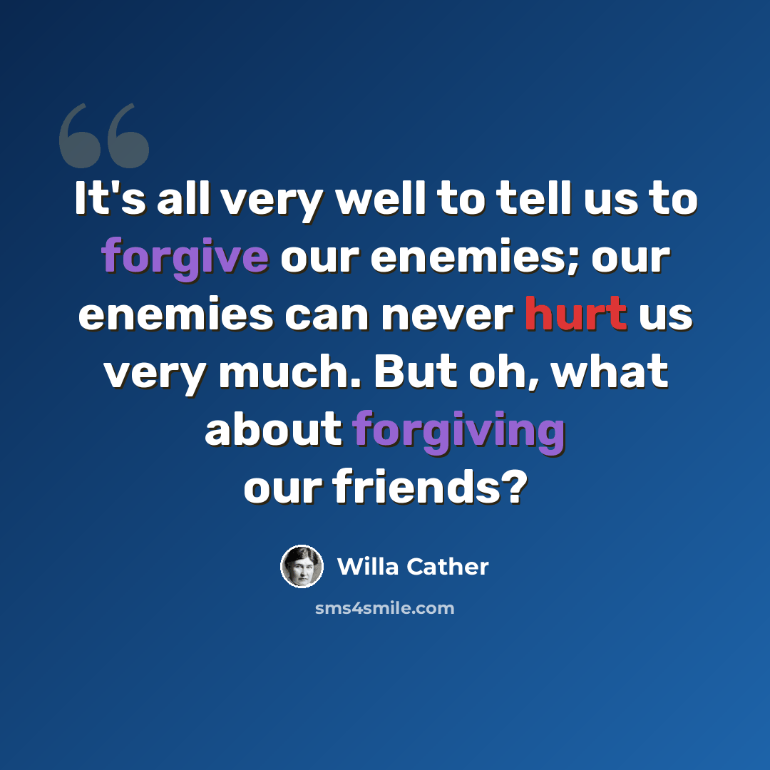 “It's all very well to tell us to forgive our enemies; our enemies can never hurt us very much. But oh, what about forgiving our friends?” quote by Willa Cather