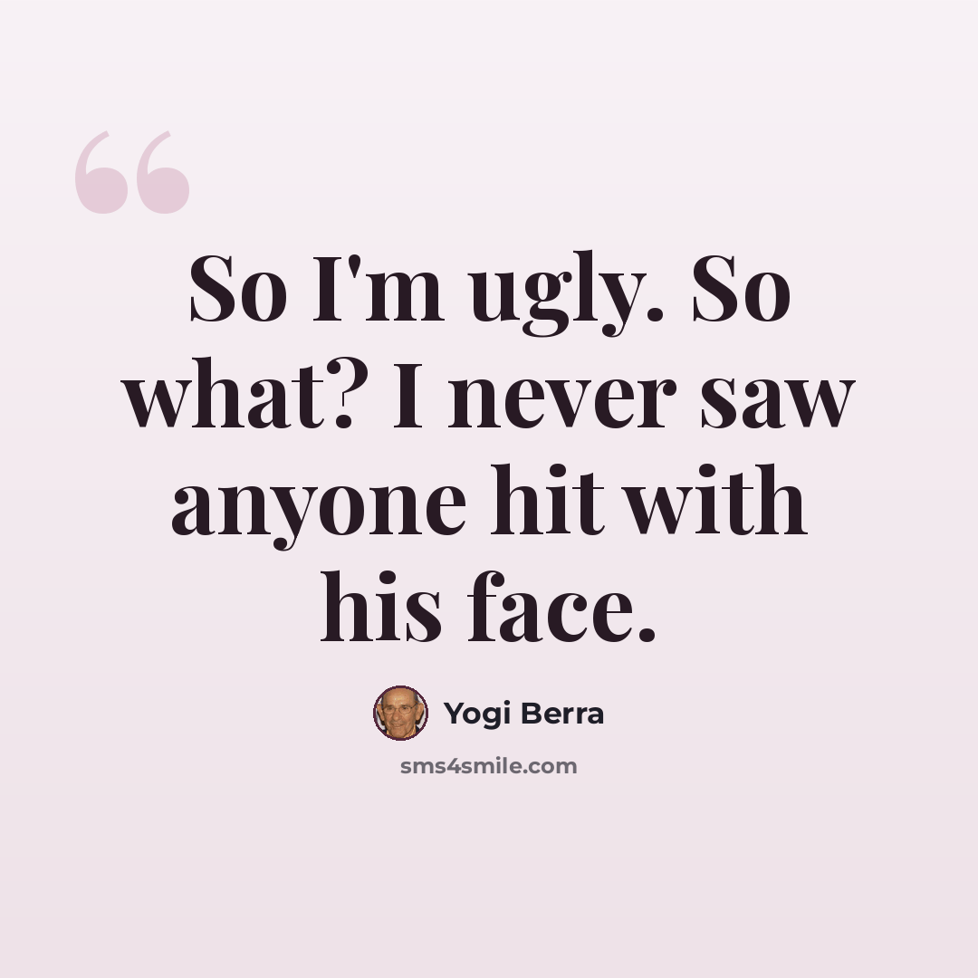 “So I'm ugly. So what? I never saw anyone hit with his face.” quote by Yogi Berra