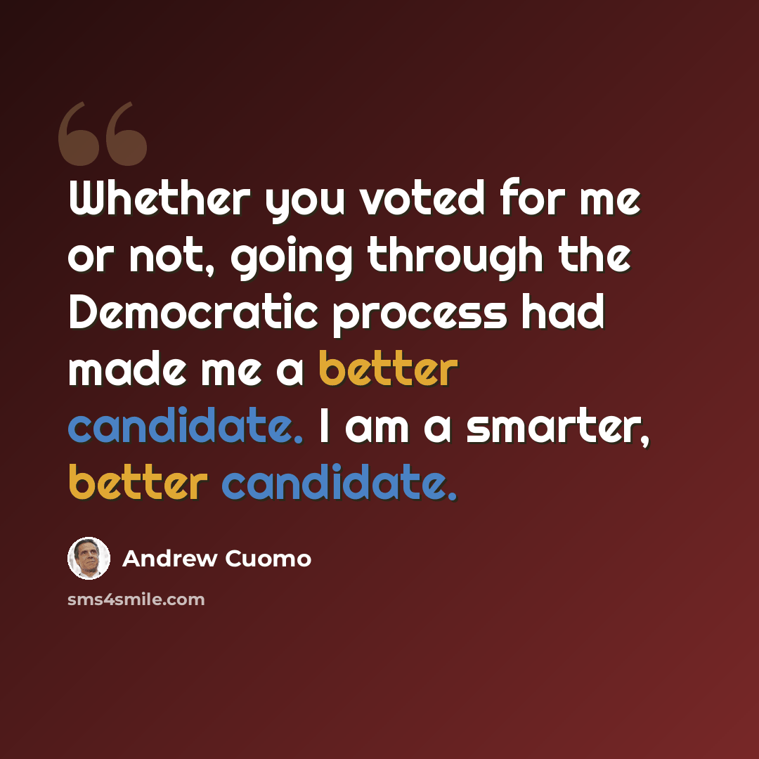 “Whether you voted for me or not, going through the Democratic process had made me a better candidate. I am a smarter, better candidate.” quote by Andrew Cuomo