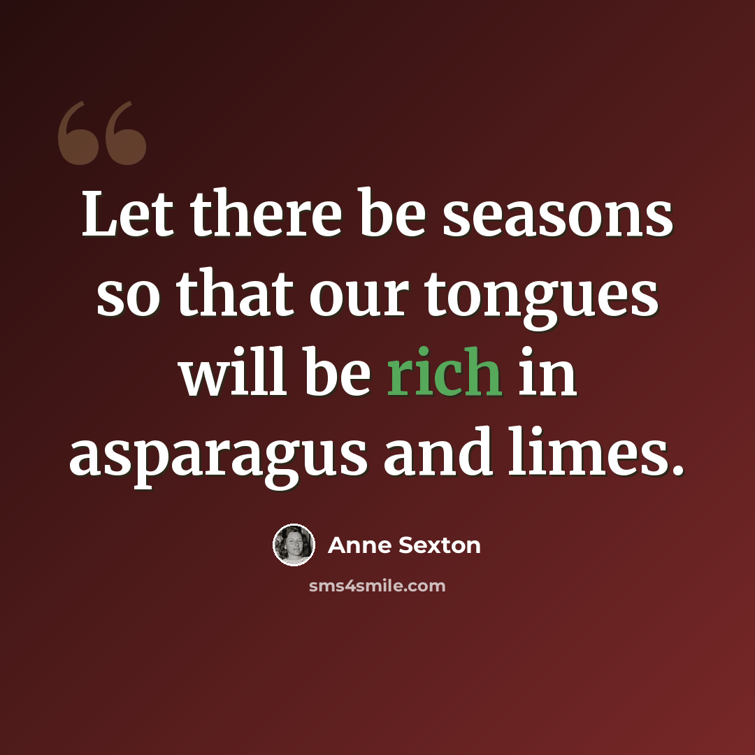 “Let there be seasons so that our tongues will be rich in asparagus and limes.” quote by Anne Sexton