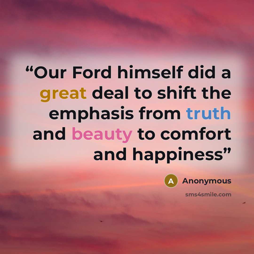 “Our Ford himself did a great deal to shift the emphasis from truth and beauty to comfort and happiness” quote by Anonymous