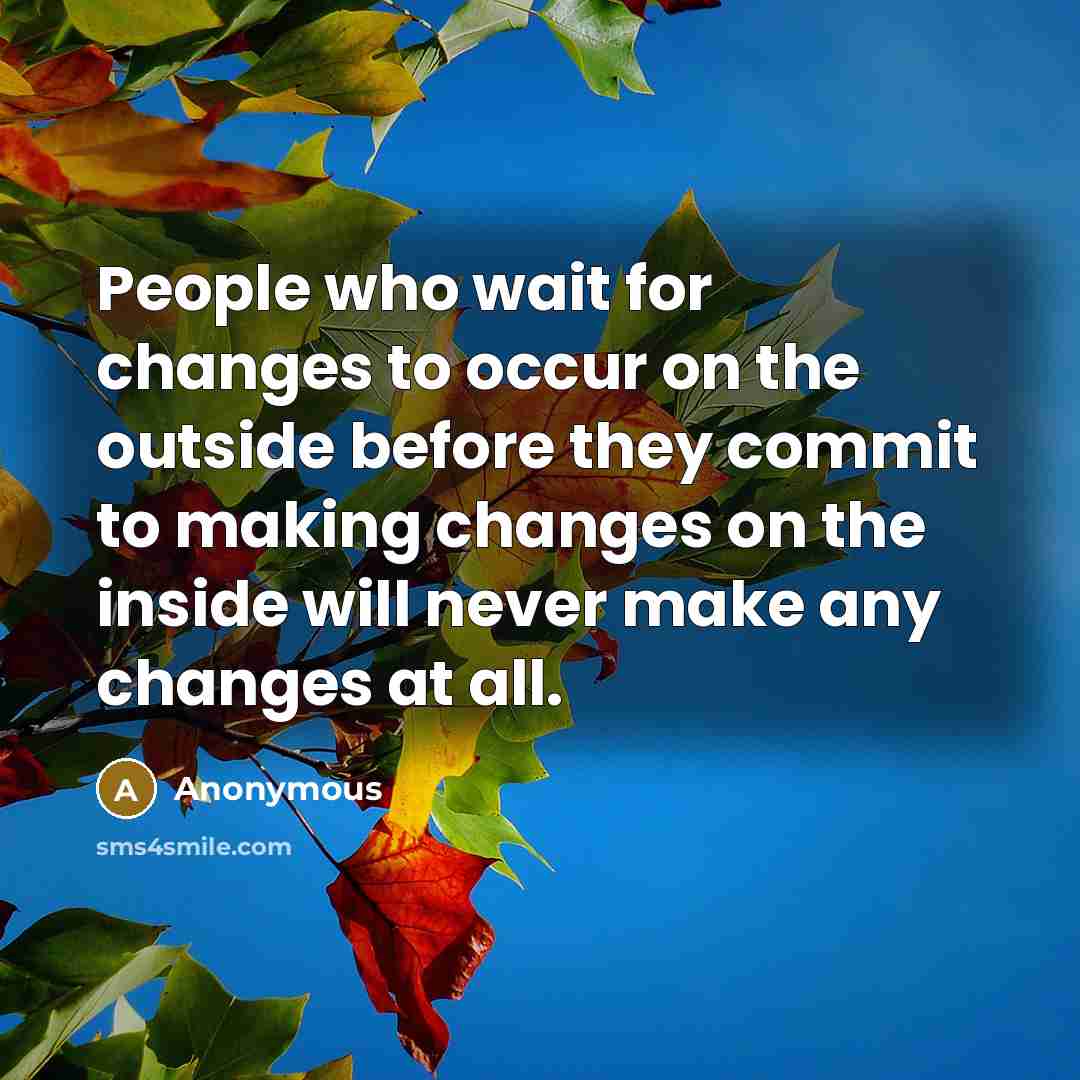 “People who wait for changes to occur on the outside before they commit to making changes on the inside will never make any changes at all.” quote by Anonymous