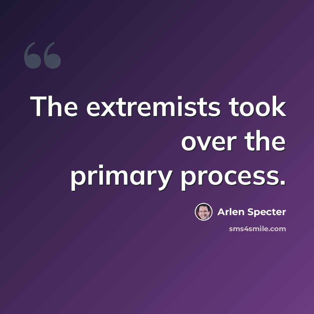 “The extremists took over the primary process.” quote by Arlen Specter