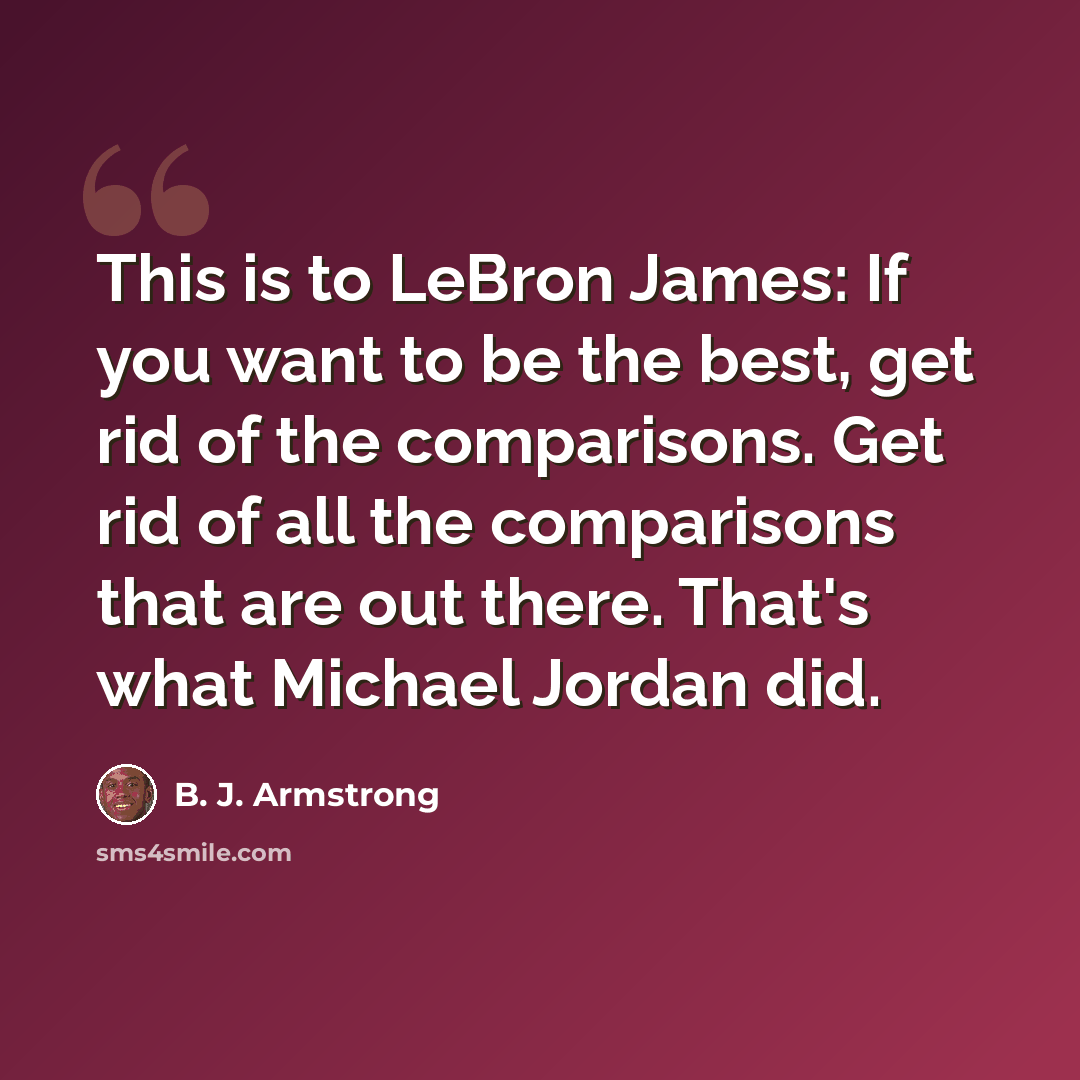 “This is to LeBron James: If you want to be the best, get rid of the comparisons. Get rid of all the comparisons that are out there. That's what Michael Jordan did.” quote by B. J. Armstrong