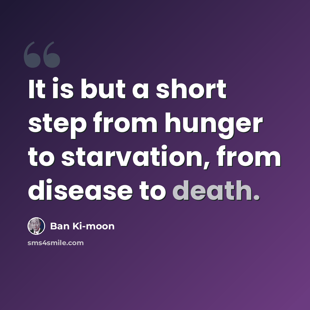 “It is but a short step from hunger to starvation, from disease to death.” quote by Ban Ki-moon