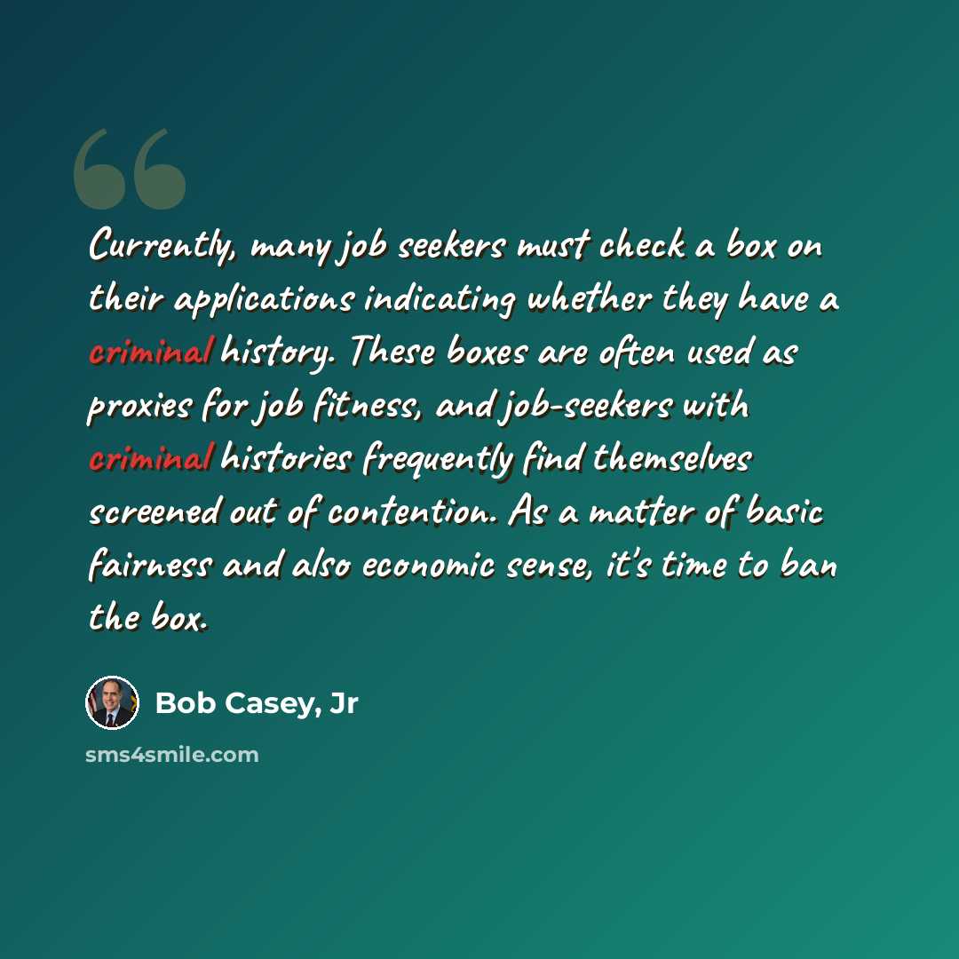 “Currently, many job seekers must check a box on their applications indicating whether they have a criminal history. These boxes are often used as proxies for job fitness, and job-seekers with criminal histories frequently find themselves screened out of contention. As a matter of basic fairness…” quote by Bob Casey, Jr