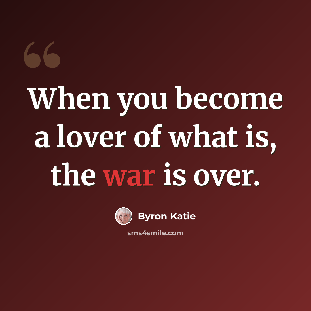 “When you become a lover of what is, the war is over.” quote by Byron Katie