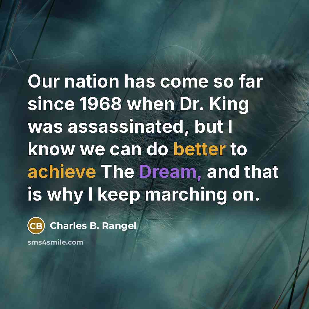 “Our nation has come so far since 1968 when Dr. King was assassinated, but I know we can do better to achieve The Dream, and that is why I keep marching on.” quote by Charles B. Rangel