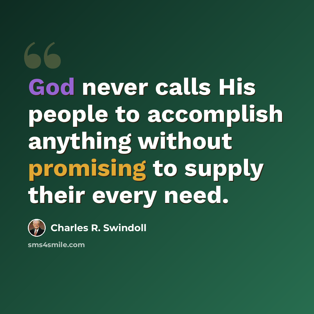“God never calls His people to accomplish anything without promising to supply their every need.” quote by Charles R. Swindoll