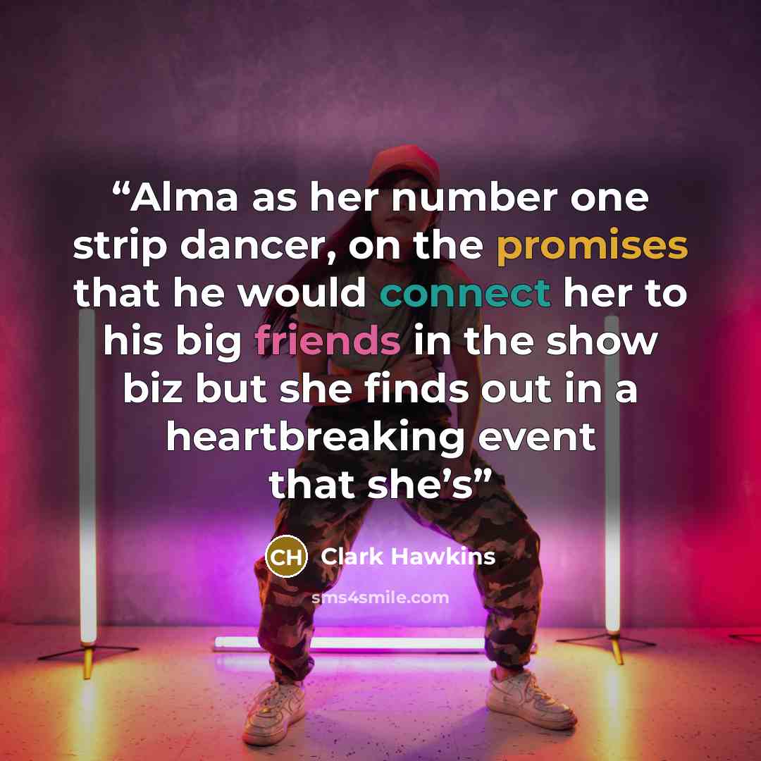 “Alma as her number one strip dancer, on the promises that he would connect her to his big friends in the show biz but she finds out in a heartbreaking event that she’s” quote by Clark Hawkins