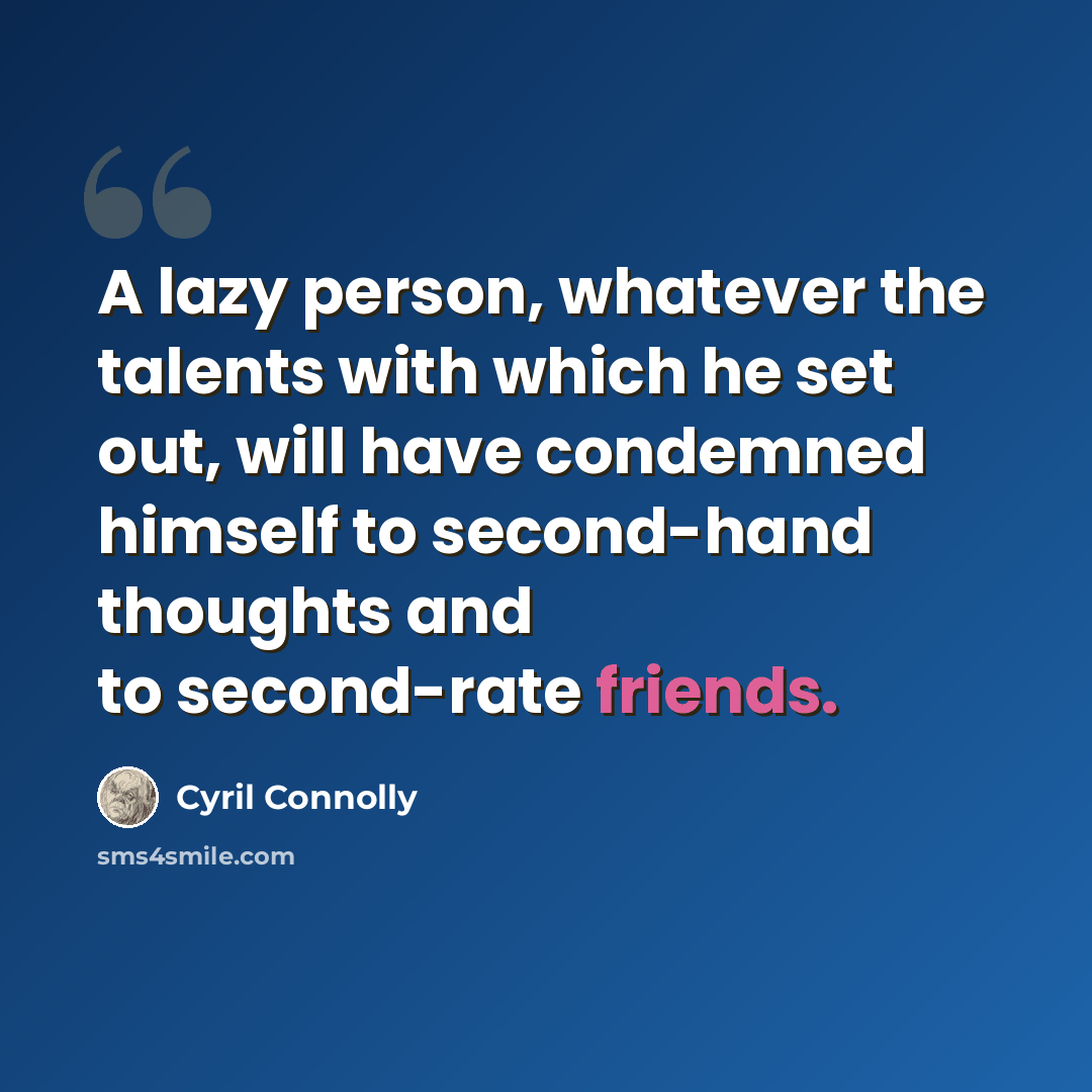 “A lazy person, whatever the talents with which he set out, will have condemned himself to second-hand thoughts and to second-rate friends.” quote by Cyril Connolly