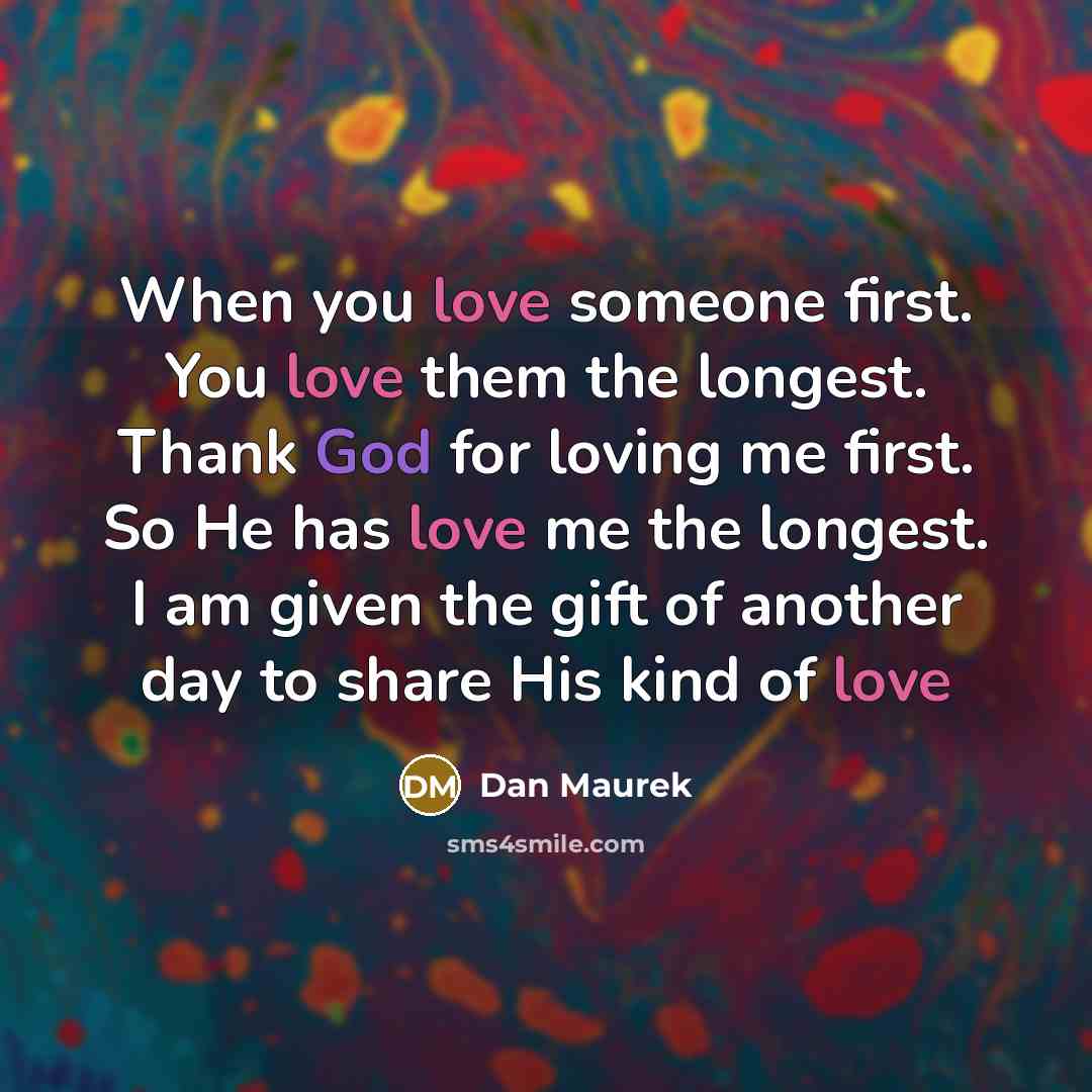 “When you love someone first. You love them the longest. Thank God for loving me first. So He has love me the longest. I am given the gift of another day to share His kind of love” quote by Dan Maurek