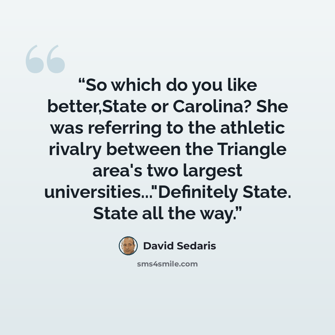 “So which do you like better,State or Carolina? She was referring to the athletic rivalry between the Triangle area's two largest universities..."Definitely State. State all the way.” quote by David Sedaris