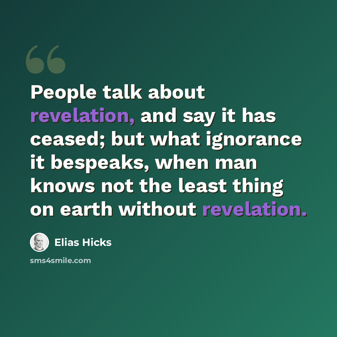 “People talk about revelation, and say it has ceased; but what ignorance it bespeaks, when man knows not the least thing on earth without revelation.” quote by Elias Hicks