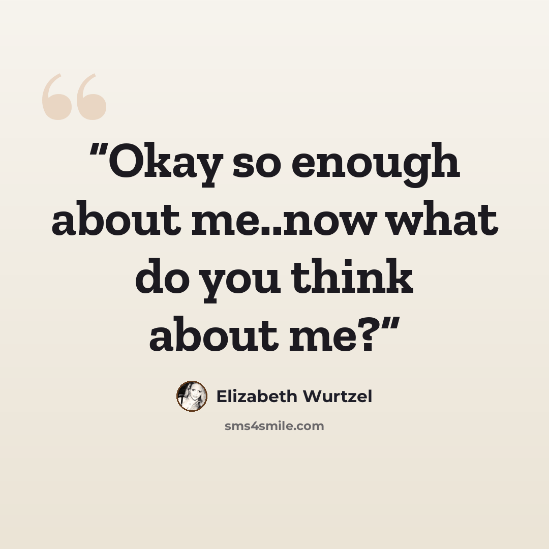 “Okay so enough about me..now what do you think about me?” quote by Elizabeth Wurtzel