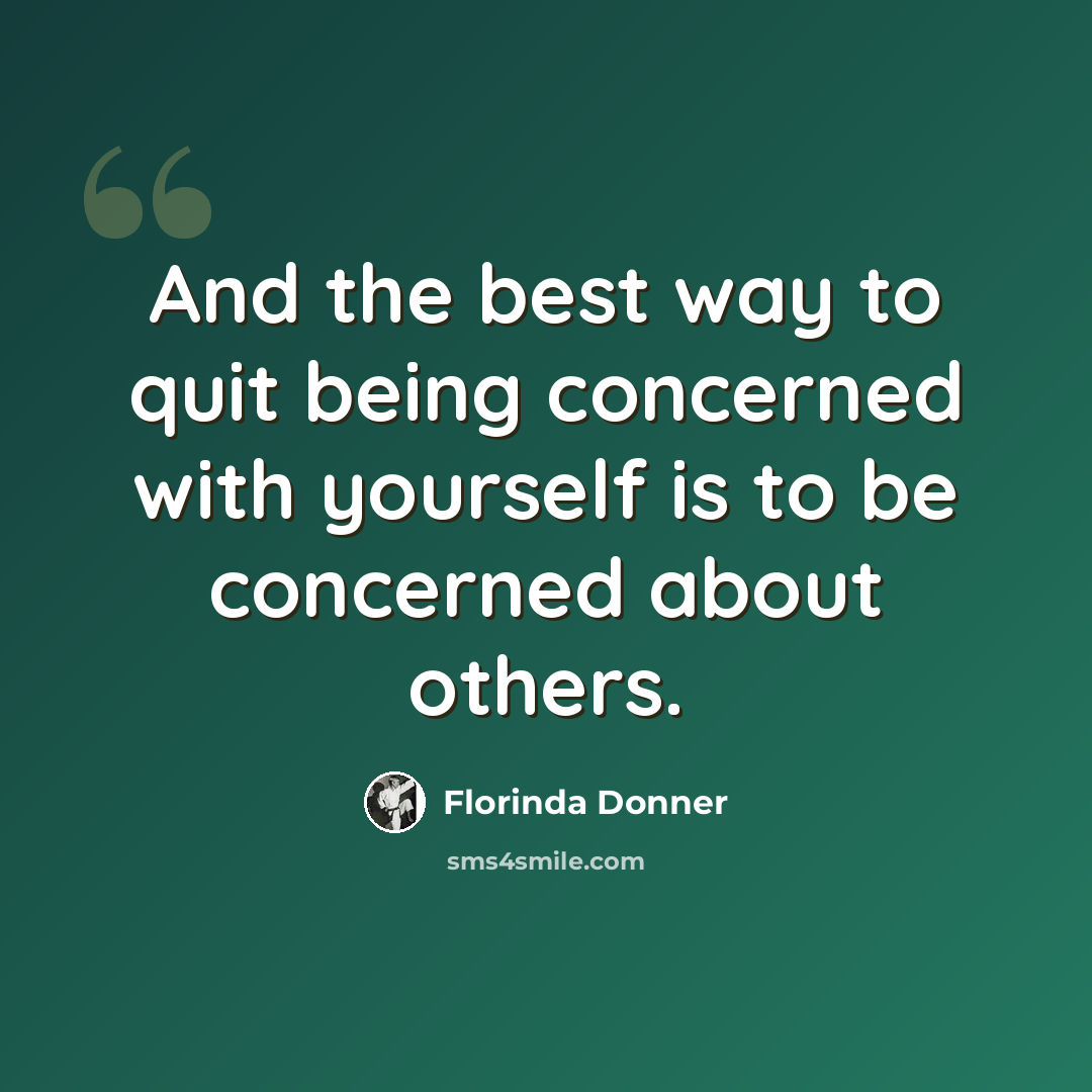 “And the best way to quit being concerned with yourself is to be concerned about others.” quote by Florinda Donner