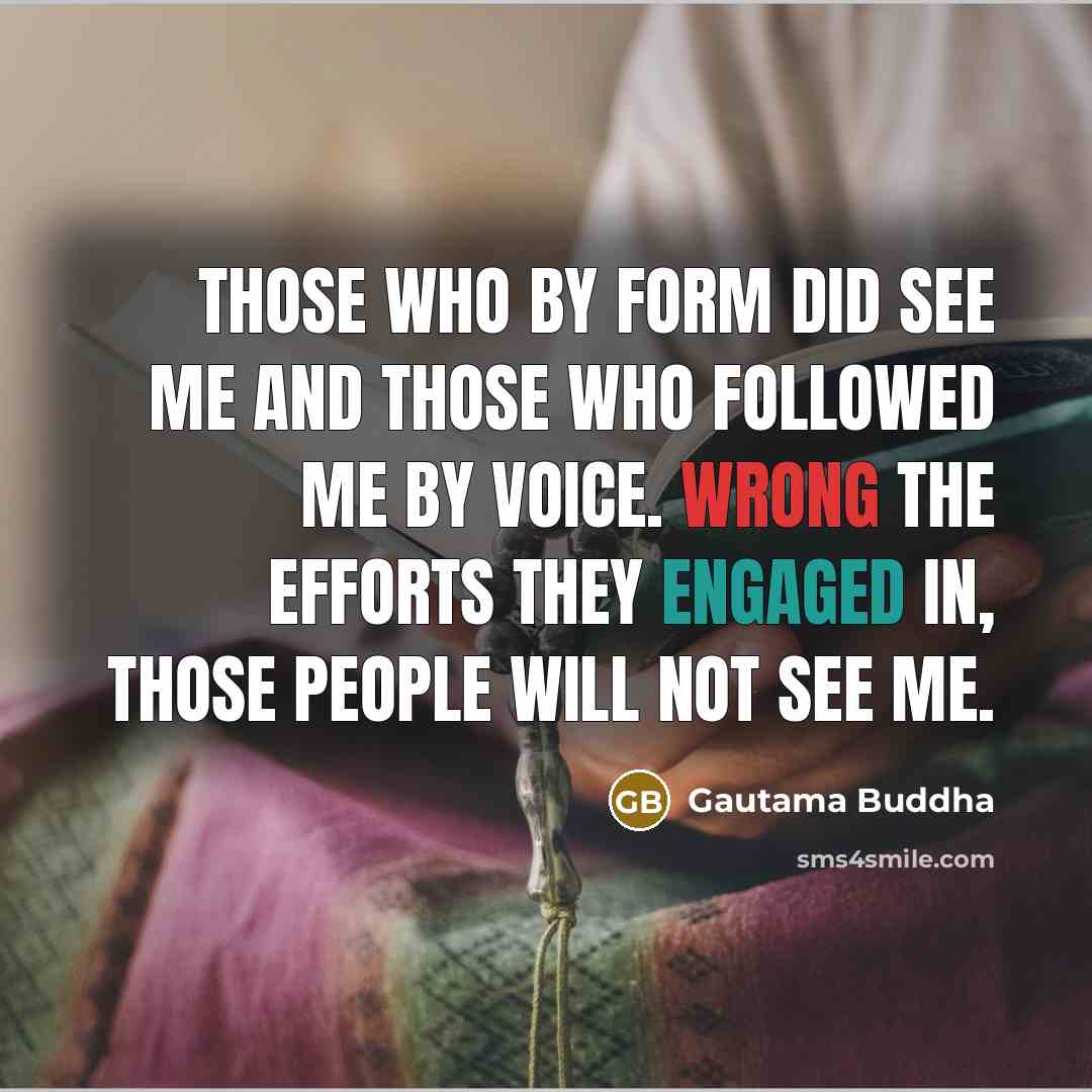 “Those who by form did see me and those who followed me by voice. Wrong the efforts they engaged in, those people will not see me.” quote by Gautama Buddha
