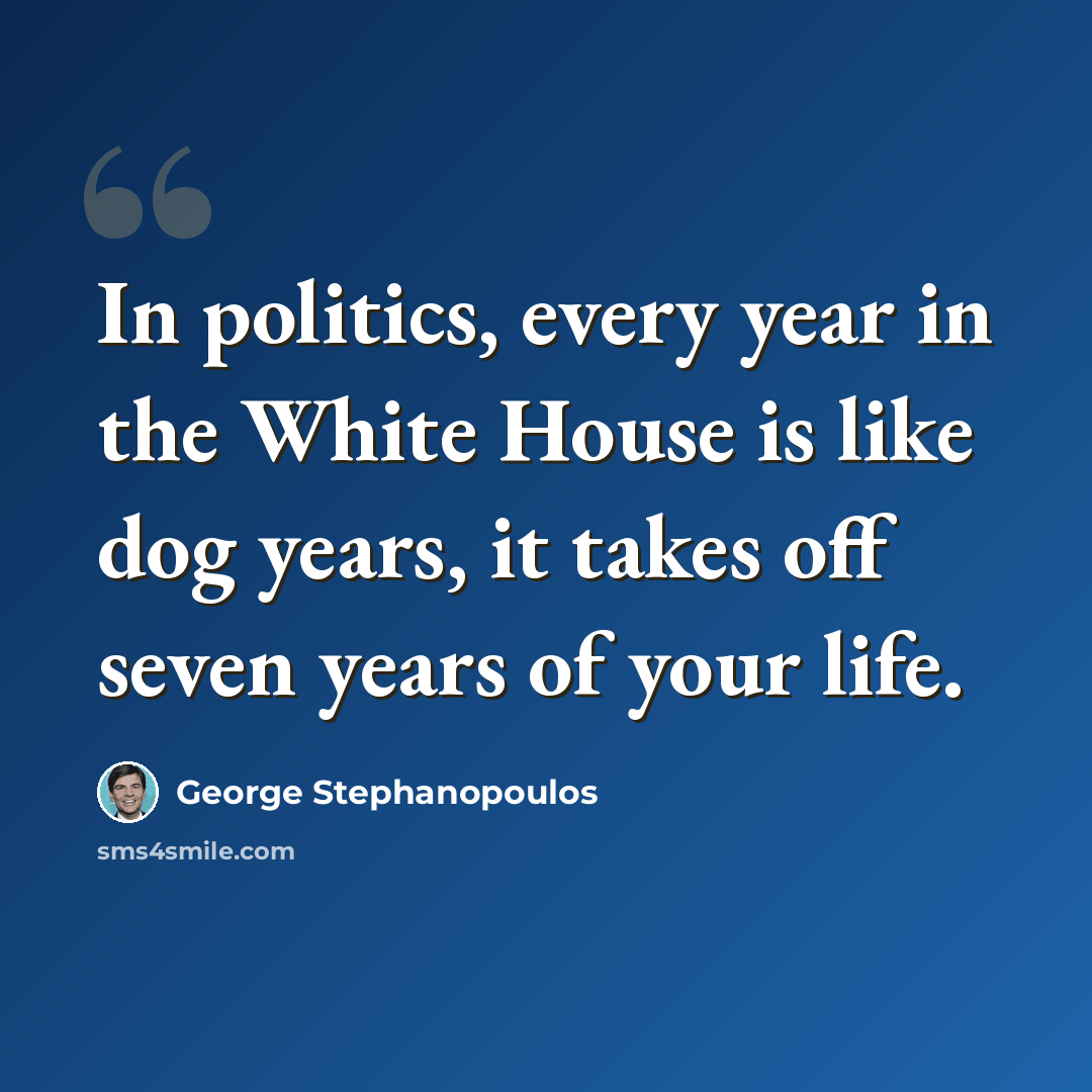 “In politics, every year in the White House is like dog years, it takes off seven years of your life.” quote by George Stephanopoulos