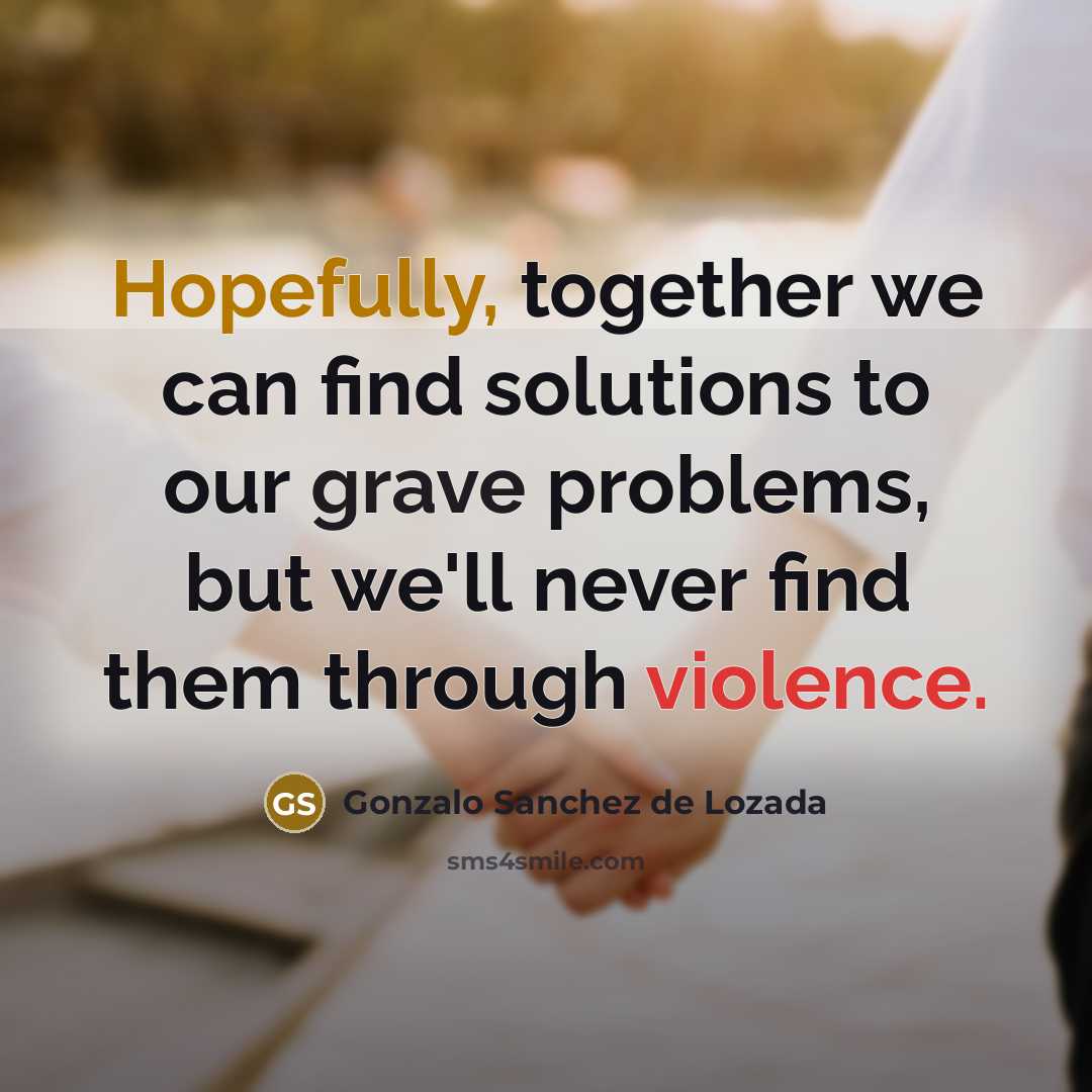 “Hopefully, together we can find solutions to our grave problems, but we'll never find them through violence.” quote by Gonzalo Sanchez de Lozada