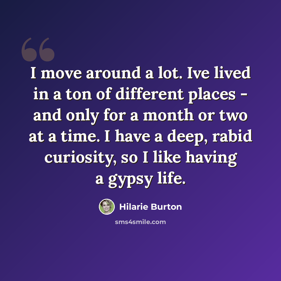 “I move around a lot. Ive lived in a ton of different places - and only for a month or two at a time. I have a deep, rabid curiosity, so I like having a gypsy life.” quote by Hilarie Burton