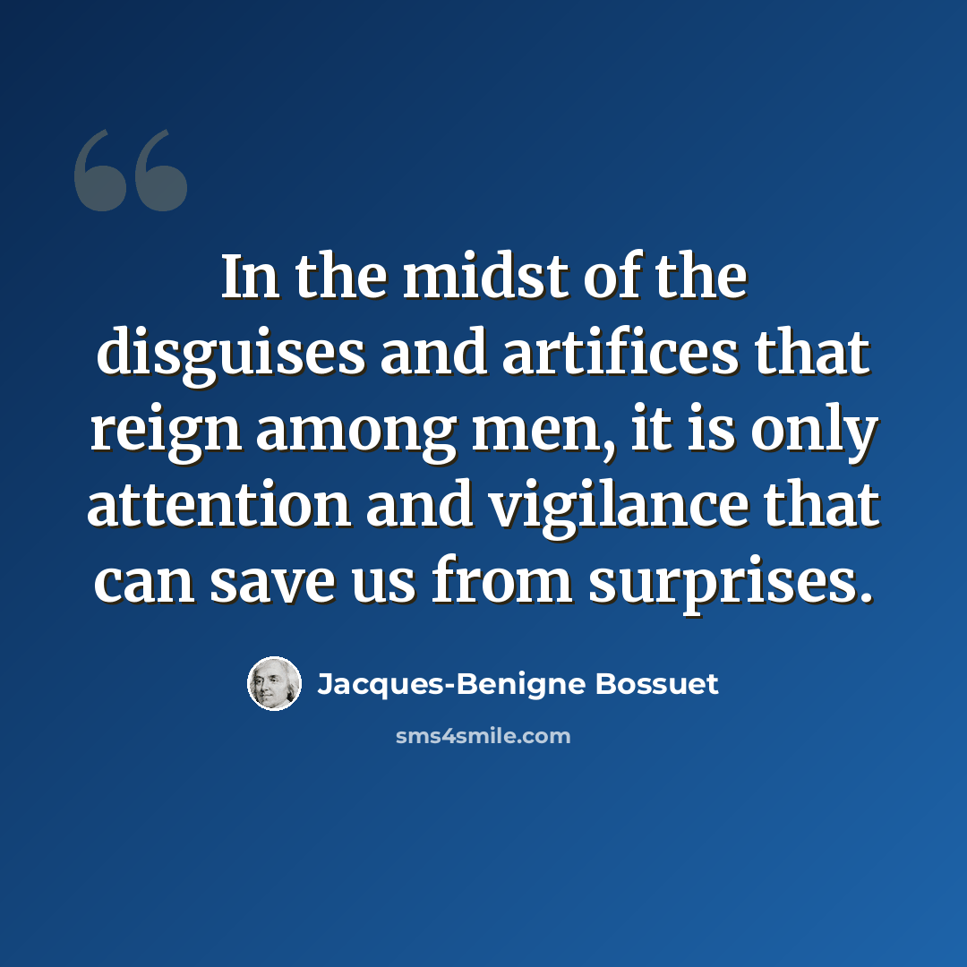 “In the midst of the disguises and artifices that reign among men, it is only attention and vigilance that can save us from surprises.” quote by Jacques-Benigne Bossuet