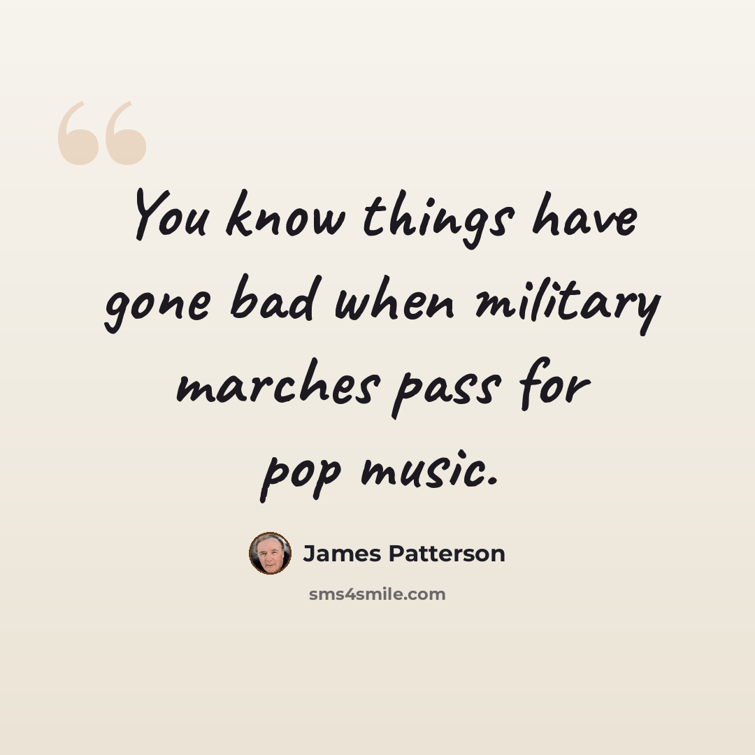 “You know things have gone bad when military marches pass for pop music.” quote by James Patterson