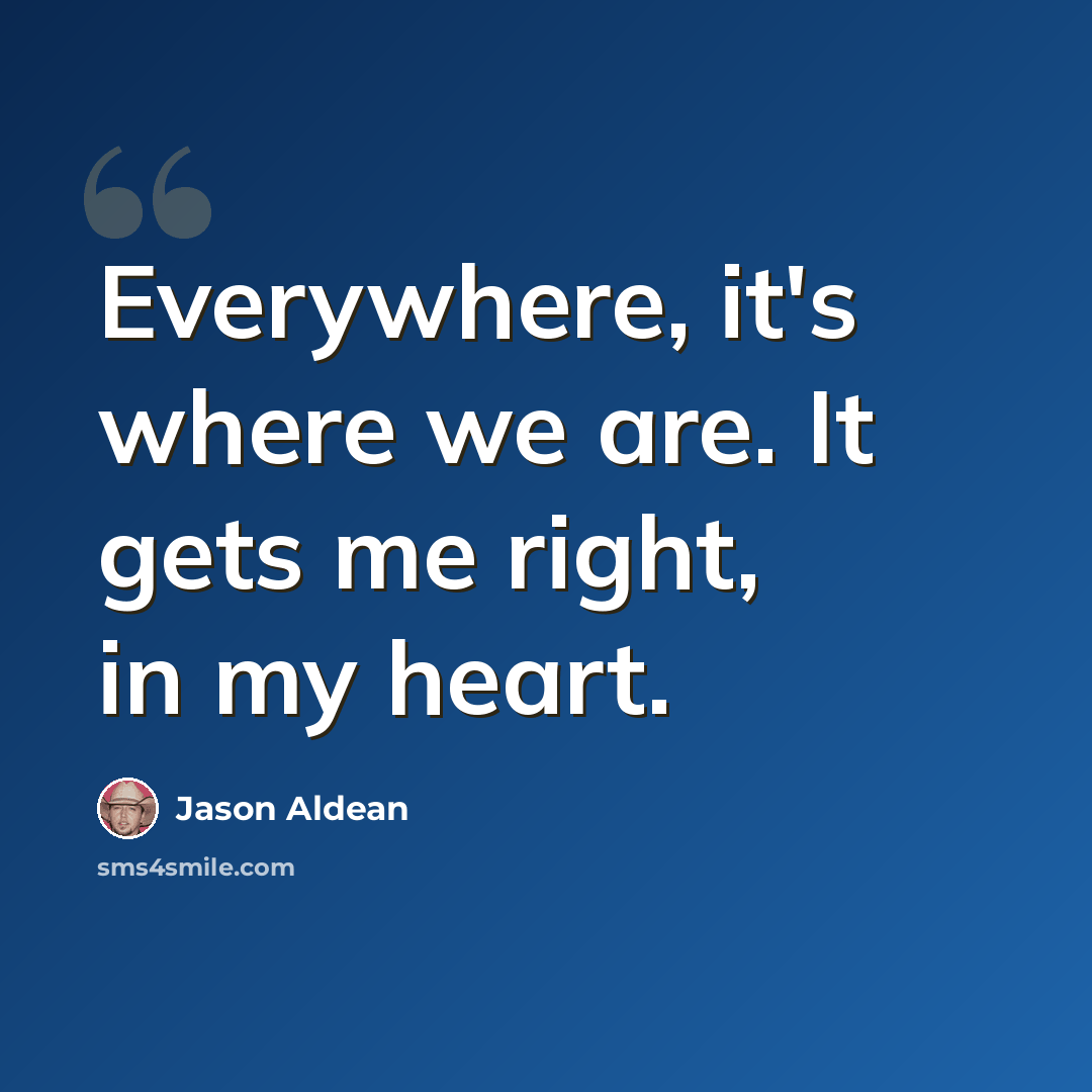“Everywhere, it's where we are. It gets me right, in my heart.” quote by Jason Aldean