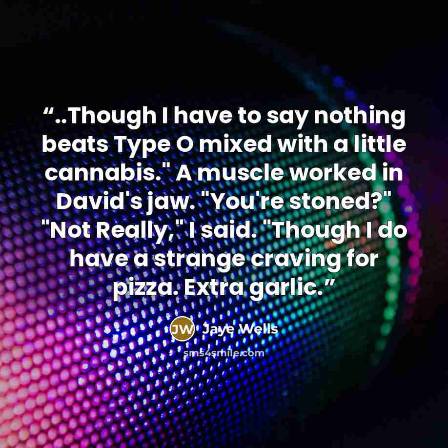 “..Though I have to say nothing beats Type O mixed with a little cannabis." A muscle worked in David's jaw. "You're stoned?" "Not Really," I said. "Though I do have a strange craving for pizza. Extra garlic.” quote by Jaye Wells