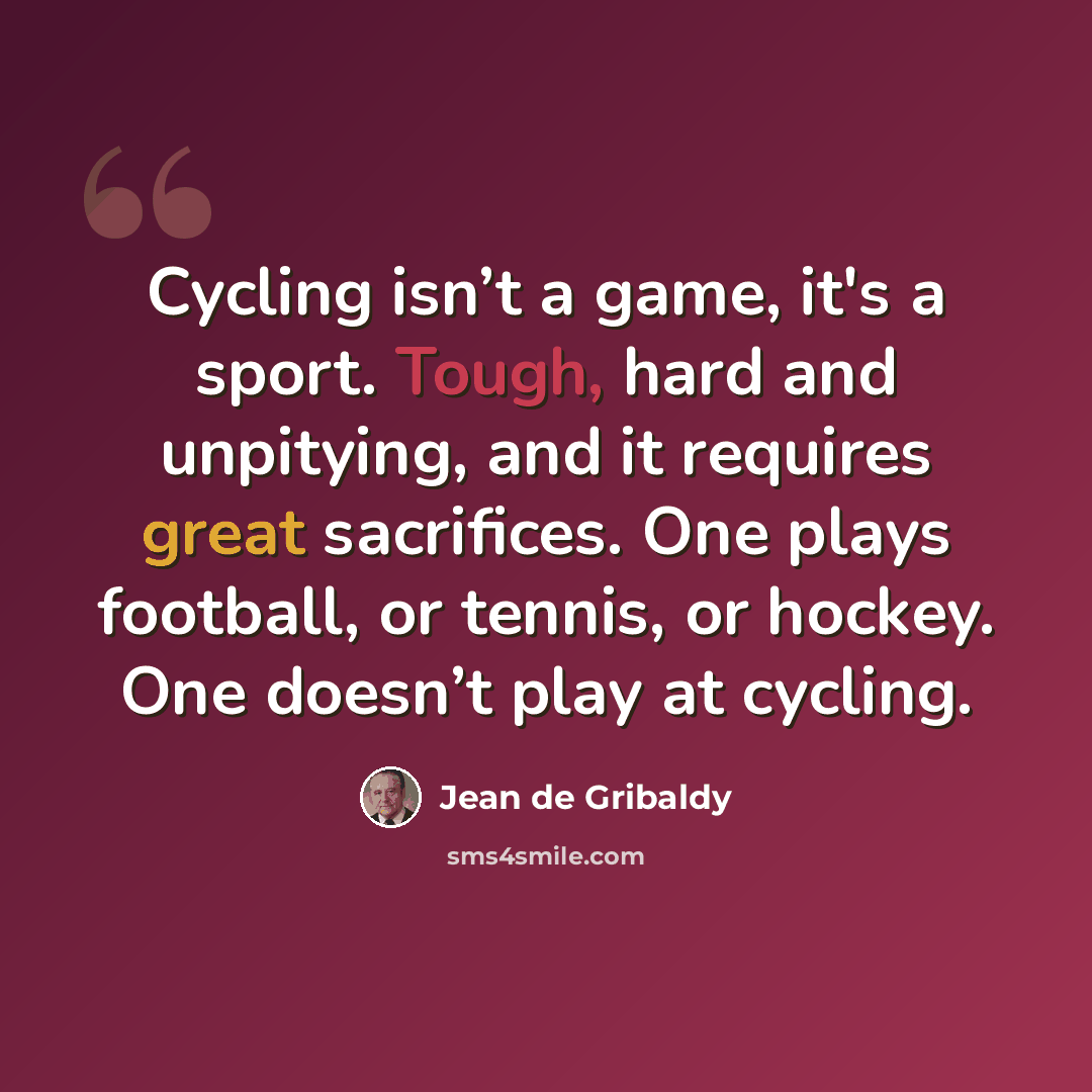 “Cycling isn’t a game, it's a sport. Tough, hard and unpitying, and it requires great sacrifices. One plays football, or tennis, or hockey. One doesn’t play at cycling.” quote by Jean de Gribaldy