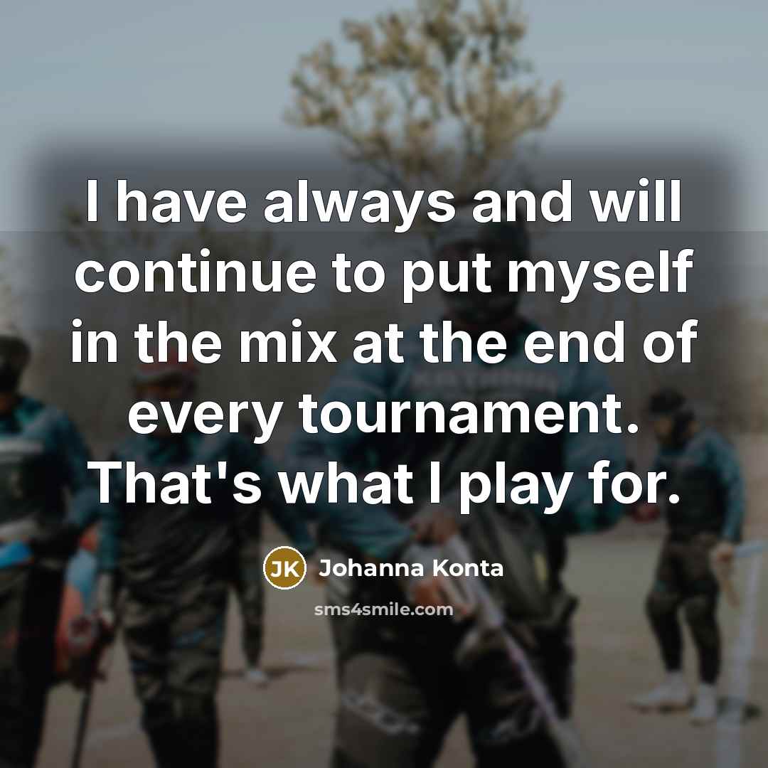 “I have always and will continue to put myself in the mix at the end of every tournament. That's what I play for.” quote by Johanna Konta