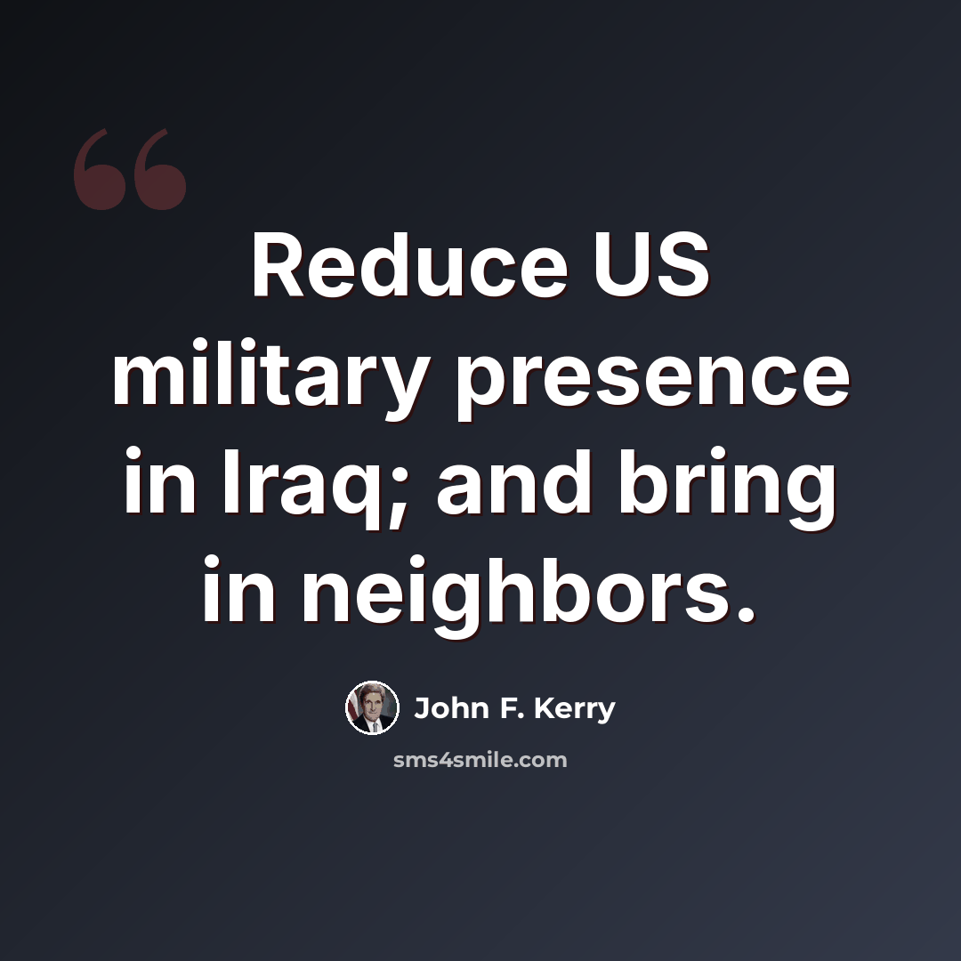“Reduce US military presence in Iraq; and bring in neighbors.” quote by John F. Kerry