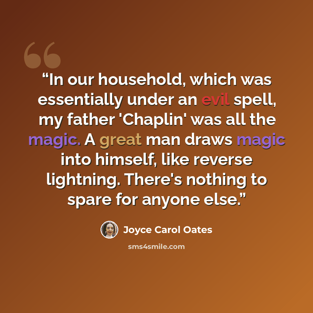 “In our household, which was essentially under an evil spell, my father 'Chaplin' was all the magic. A great man draws magic into himself, like reverse lightning. There's nothing to spare for anyone else.” quote by Joyce Carol Oates