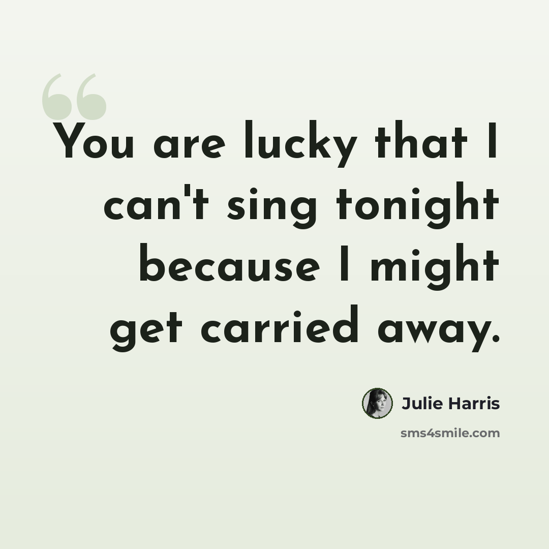 “You are lucky that I can't sing tonight because I might get carried away.” quote by Julie Harris
