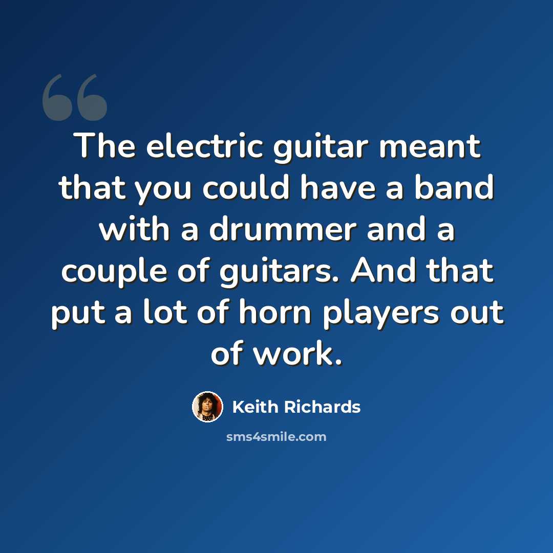 “The electric guitar meant that you could have a band with a drummer and a couple of guitars. And that put a lot of horn players out of work.” quote by Keith Richards