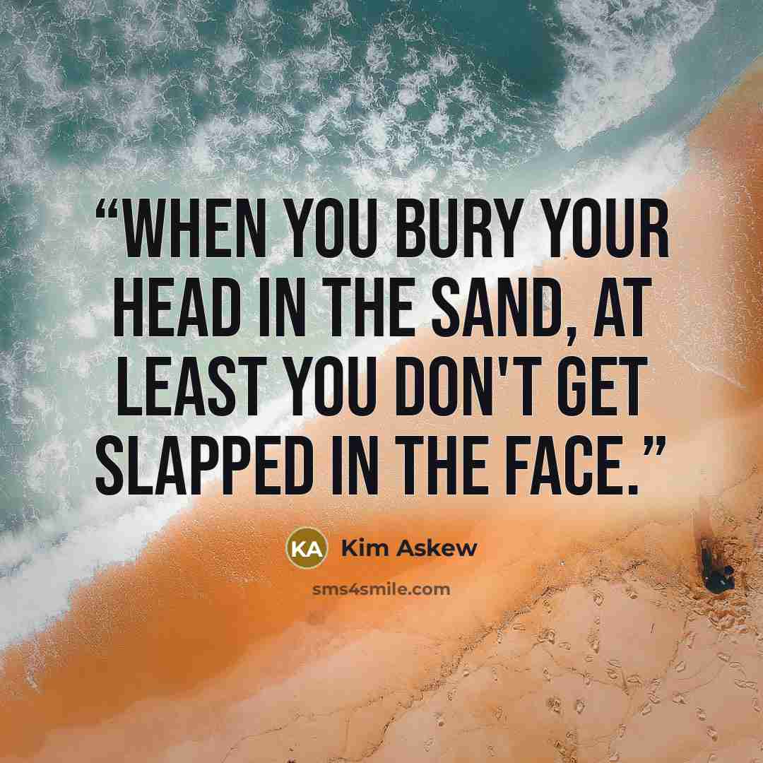 “When you bury your head in the sand, at least you don't get slapped in the face.” quote by Kim Askew