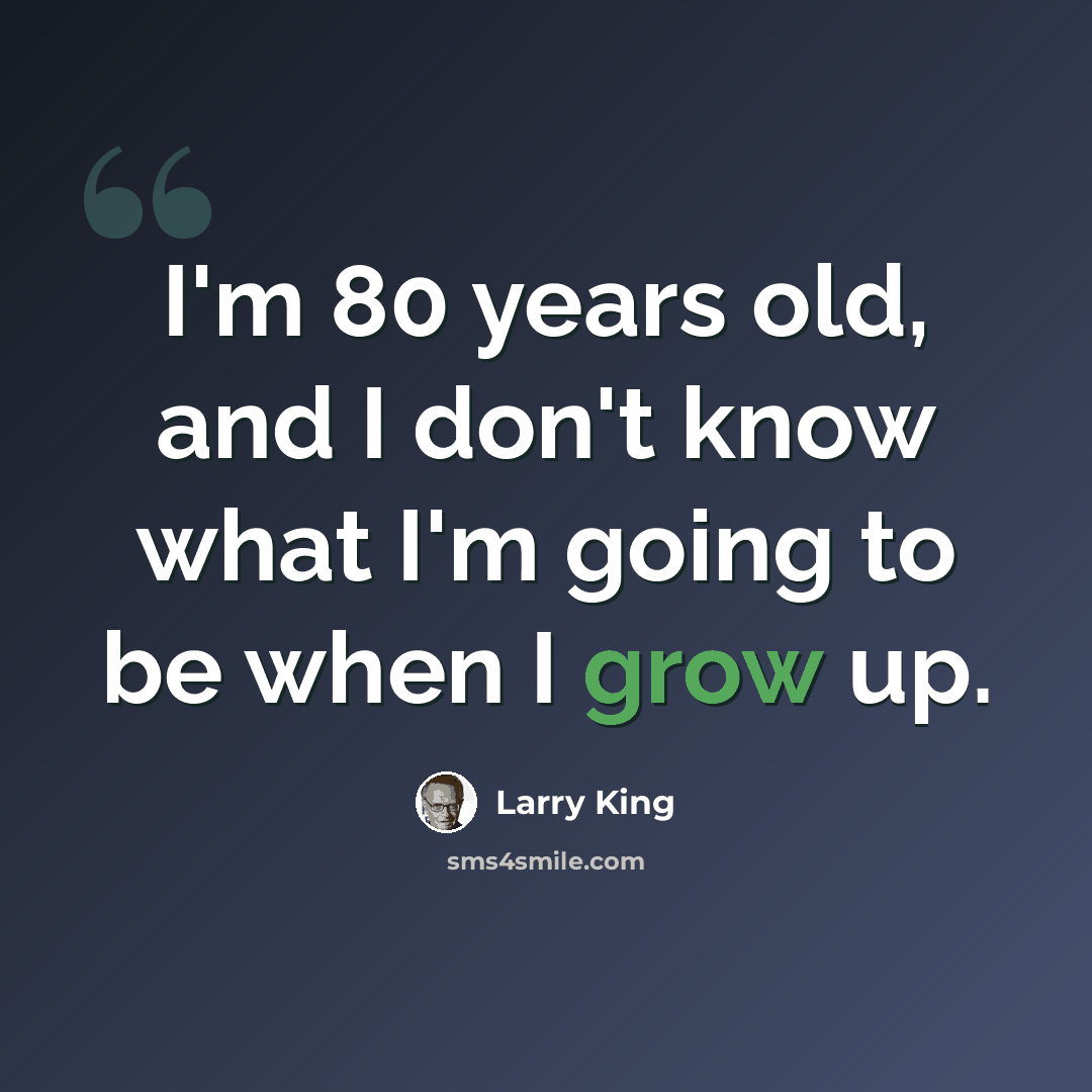 “I'm 80 years old, and I don't know what I'm going to be when I grow up.” quote by Larry King