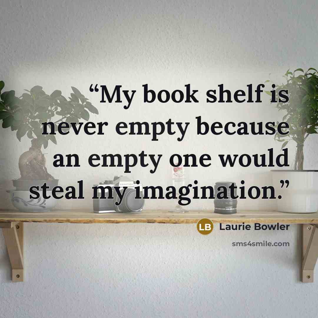 “My book shelf is never empty because an empty one would steal my imagination.” quote by Laurie Bowler