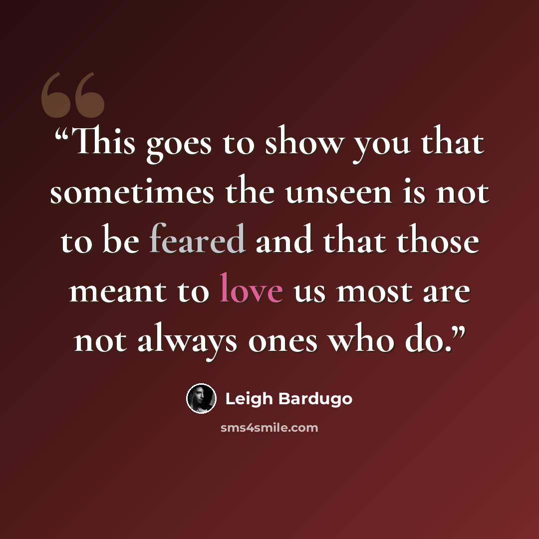 “This goes to show you that sometimes the unseen is not to be feared and that those meant to love us most are not always ones who do.” quote by Leigh Bardugo