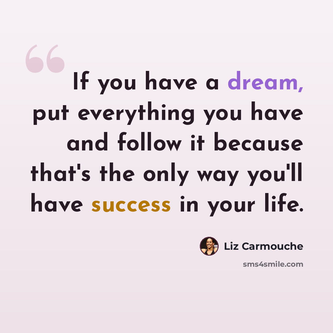 “If you have a dream, put everything you have and follow it because that's the only way you'll have success in your life.” quote by Liz Carmouche