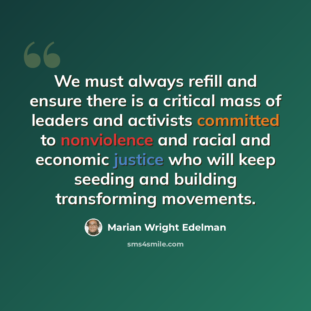 “We must always refill and ensure there is a critical mass of leaders and activists committed to nonviolence and racial and economic justice who will keep seeding and building transforming movements.” quote by Marian Wright Edelman